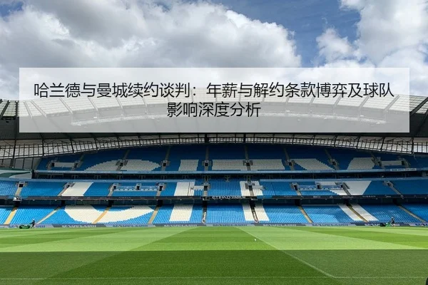 哈兰德与曼城续约谈判：年薪与解约条款博弈及球队影响深度分析