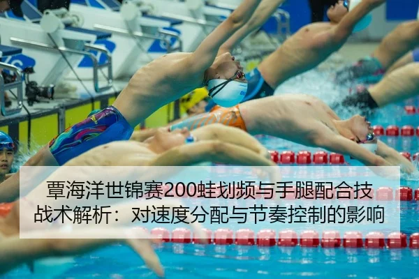 覃海洋世锦赛200蛙划频与手腿配合技战术解析：对速度分配与节奏控制的影响