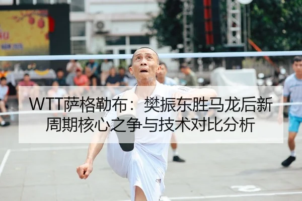 WTT萨格勒布：樊振东胜马龙后新周期核心之争与技术对比分析
