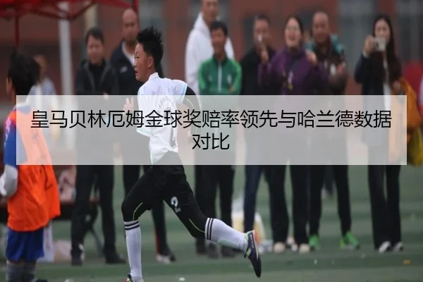 皇马贝林厄姆金球奖赔率领先与哈兰德数据对比