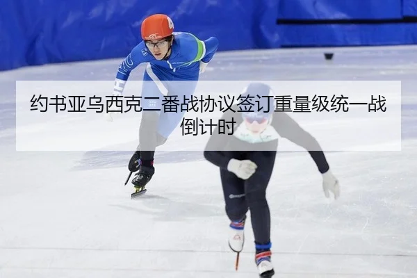 约书亚乌西克二番战协议签订重量级统一战倒计时
