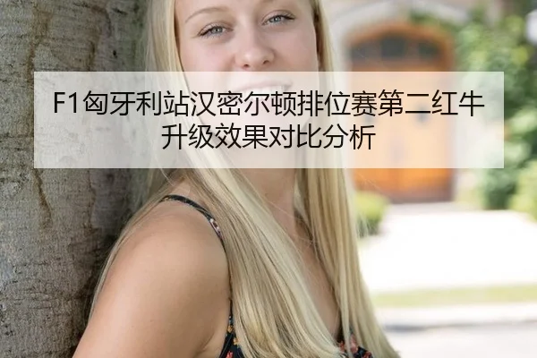 F1匈牙利站汉密尔顿排位赛第二红牛升级效果对比分析