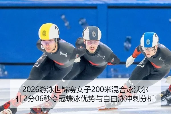 2026游泳世锦赛女子200米混合泳沃尔什2分06秒夺冠蝶泳优势与自由泳冲刺分析